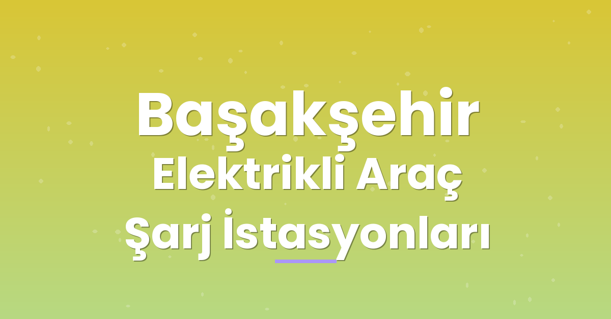 Başakşehir Elektrikli Araç Şarj İstasyonları Başakşehir Elektrikli Araç Şarj İstasyonları