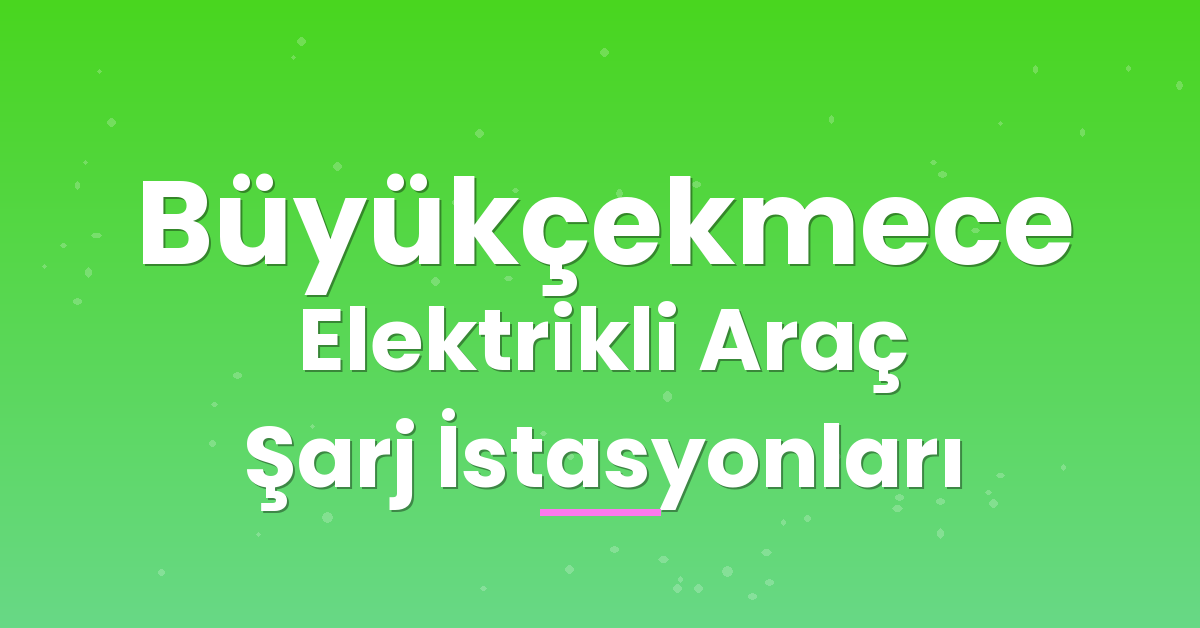 Büyükçekmece Elektrikli Araç Şarj İstasyonları Büyükçekmece Elektrikli Araç Şarj İstasyonları