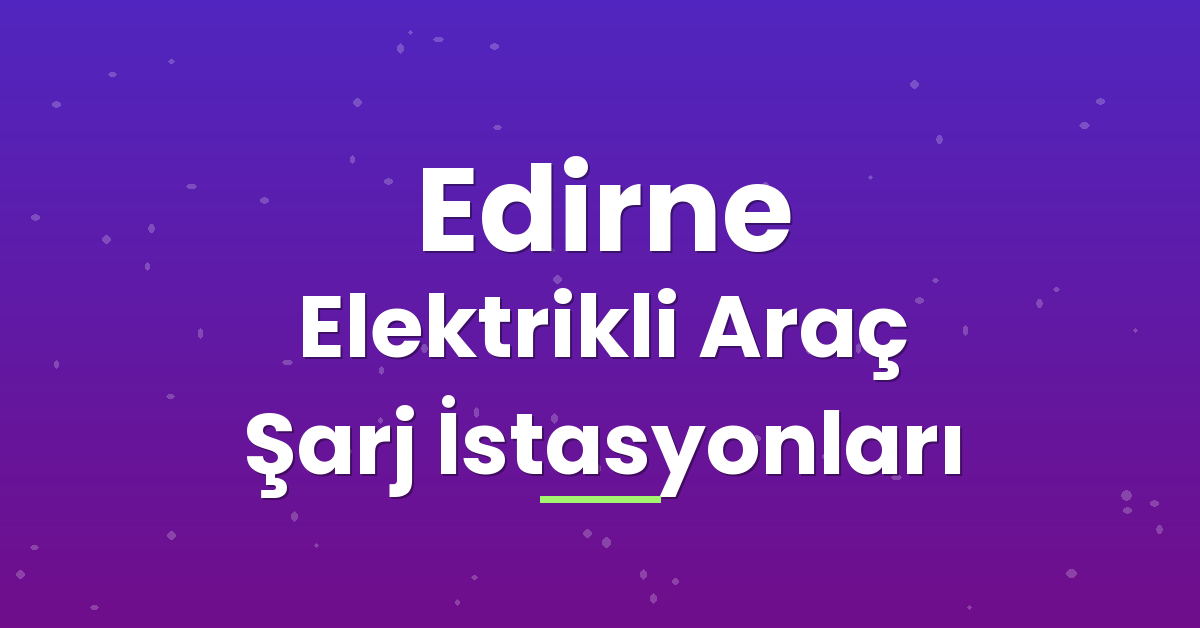 Edirne Elektrikli Araç Şarj İstasyonları Edirne Elektrikli Araç Şarj İstasyonları