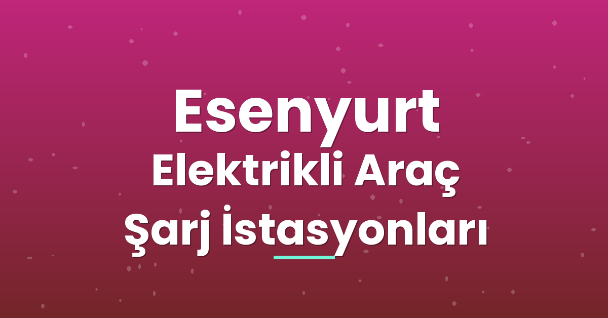 Esenyurt Elektrikli Araç Şarj İstasyonları