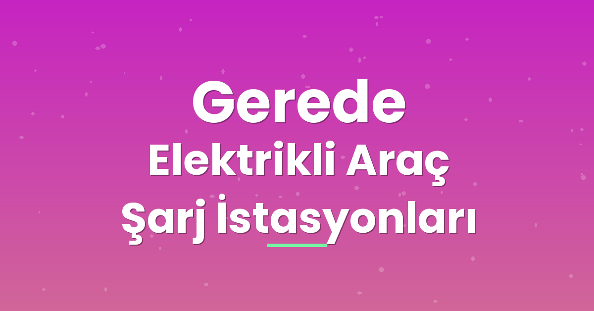 Gerede Elektrikli Araç Şarj İstasyonları Gerede Elektrikli Araç Şarj İstasyonları