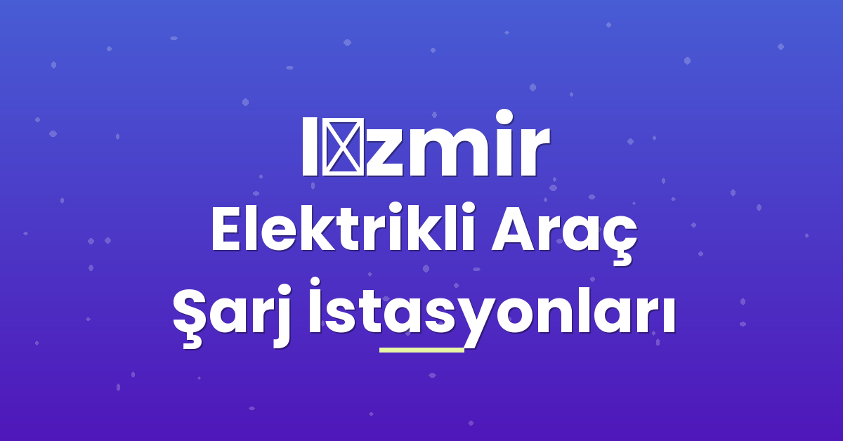 İzmir Elektrikli Araç Şarj İstasyonları İzmir Elektrikli Araç Şarj İstasyonları