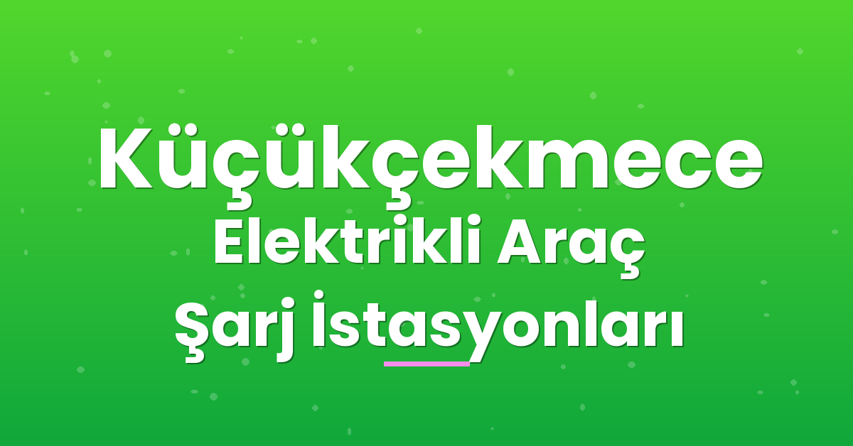 Küçükçekmece Elektrikli Araç Şarj İstasyonları Küçükçekmece Elektrikli Araç Şarj İstasyonları