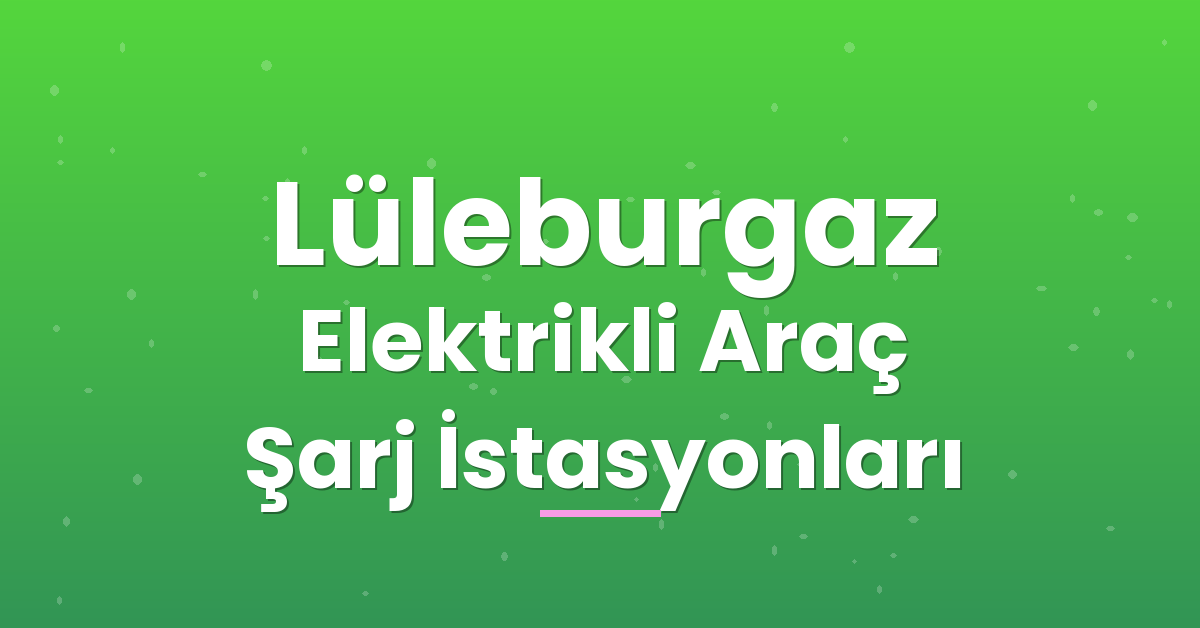 Lüleburgaz Elektrikli Araç Şarj İstasyonları Lüleburgaz Elektrikli Araç Şarj İstasyonları