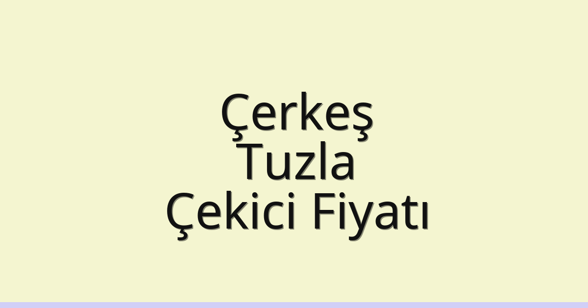 Çerkeş – Tuzla Çekici Fiyatı