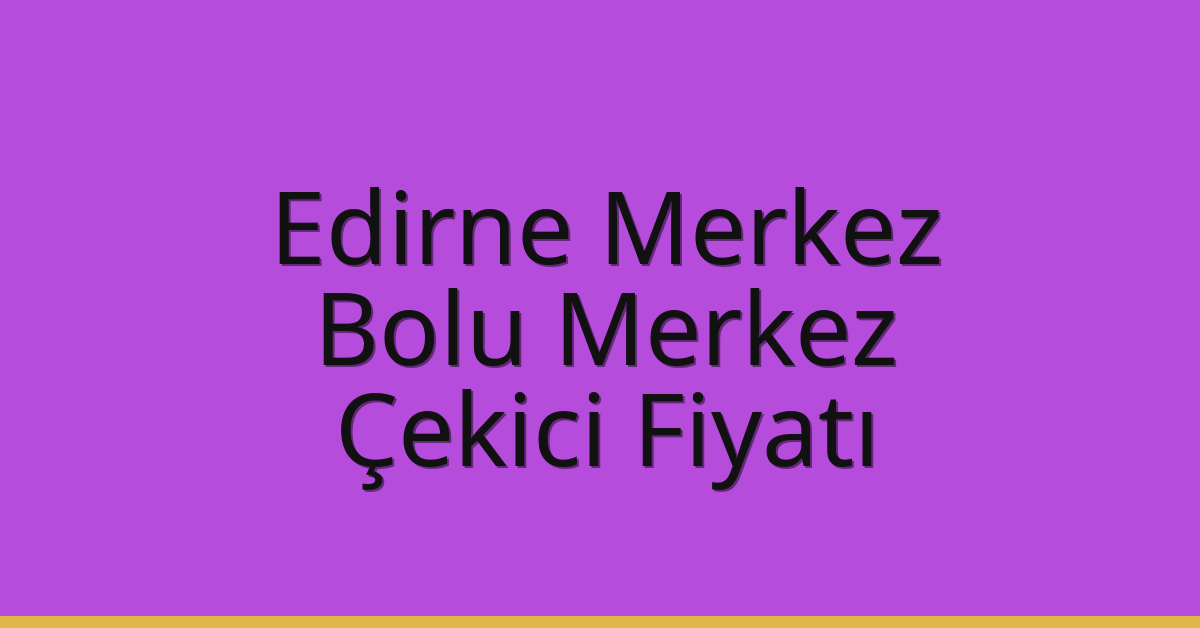 Edirne Merkez – Bolu Merkez Çekici Fiyatı Edirne Merkez – Bolu Merkez Çekici Fiyatı
