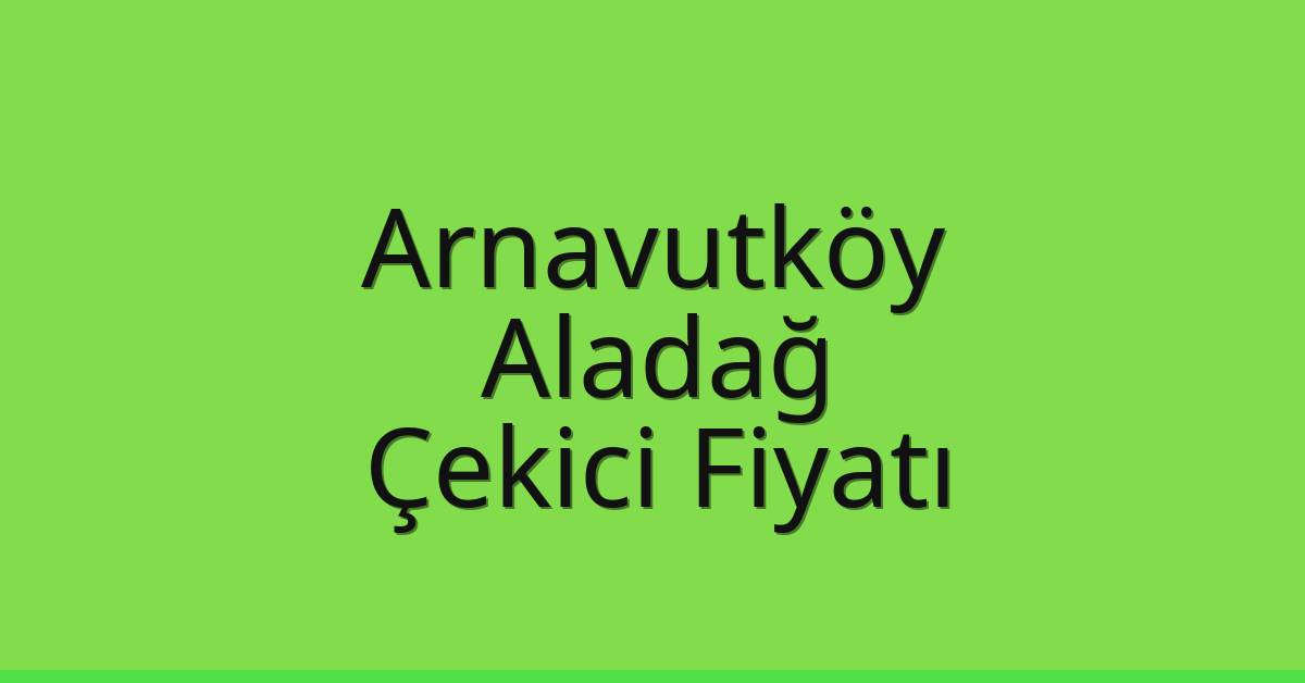 Arnavutköy – Aladağ Çekici Fiyatı