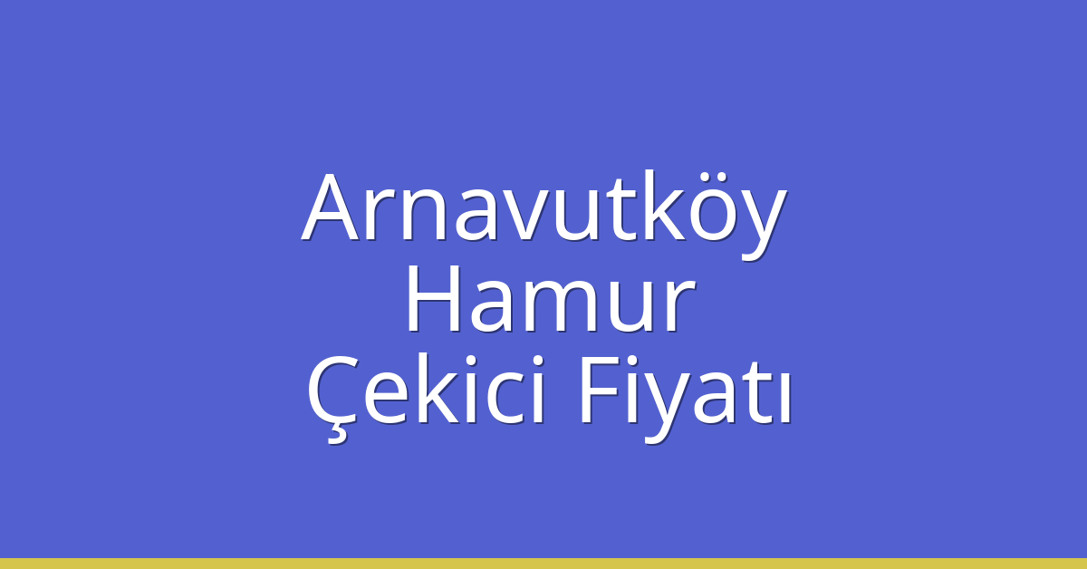 Arnavutköy – Hamur Çekici Fiyatı