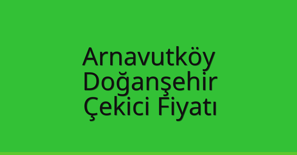 Arnavutköy – Doğanşehir Çekici Fiyatı