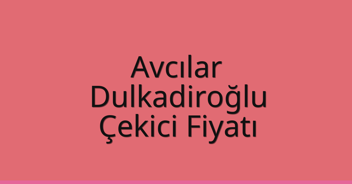 Avcılar – Dulkadiroğlu Çekici Fiyatı