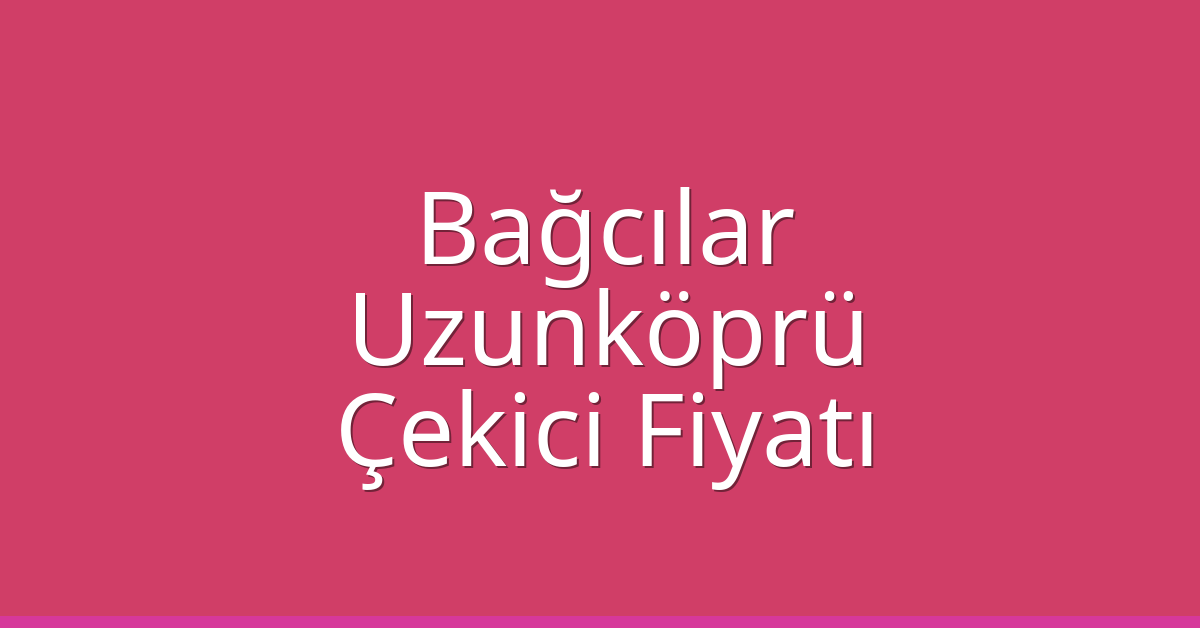 Bağcılar – Uzunköprü Çekici Fiyatı