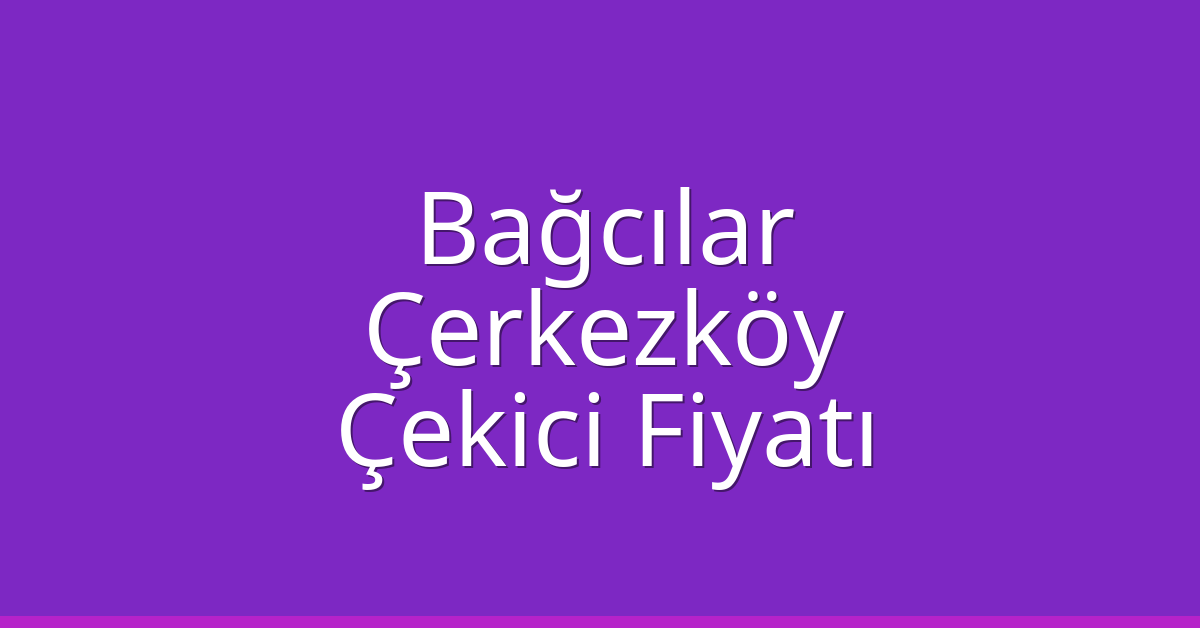 Bağcılar – Çerkezköy Çekici Fiyatı