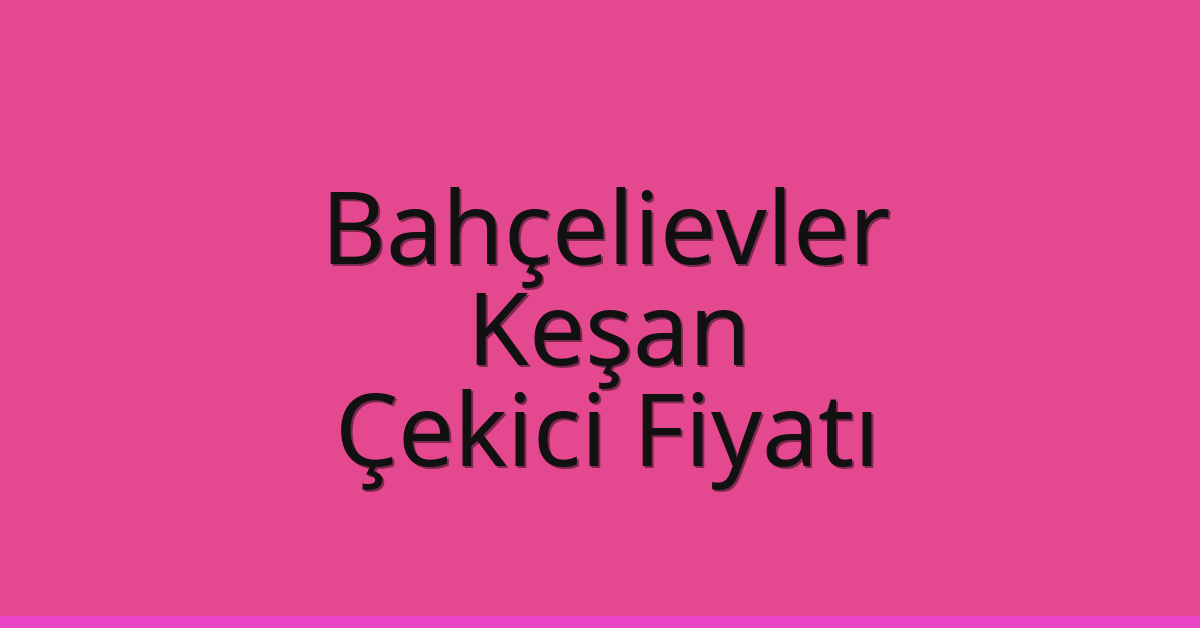 Bahçelievler – Keşan Çekici Fiyatı Bahçelievler – Keşan Çekici Fiyatı