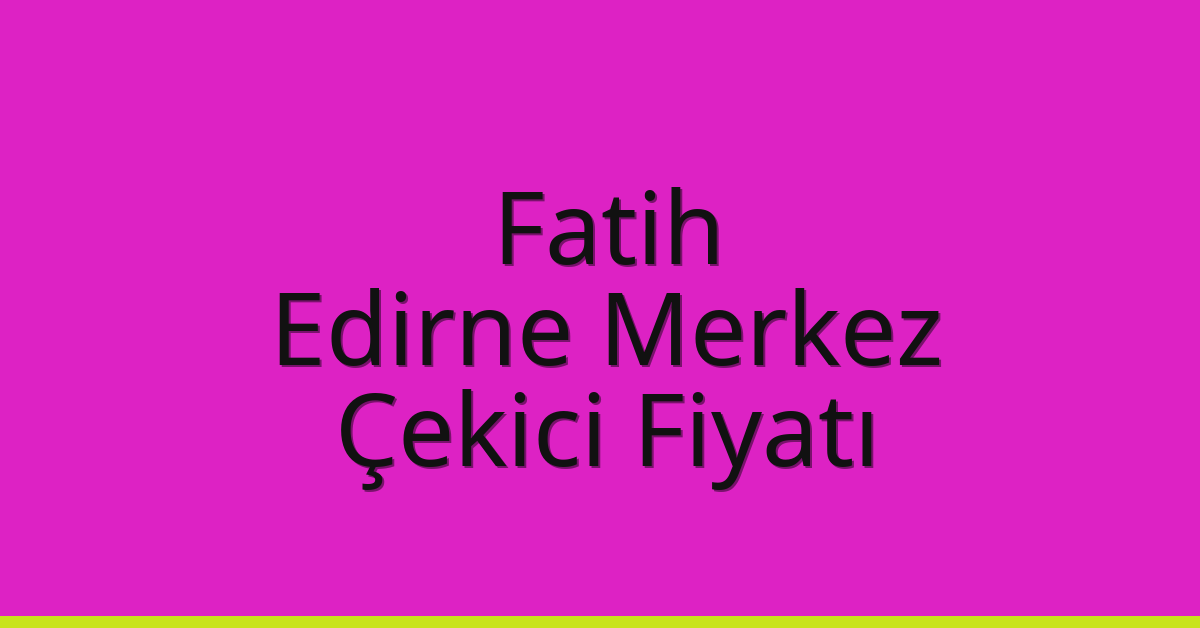 Fatih – Edirne Merkez Çekici Fiyatı Fatih – Edirne Merkez Çekici Fiyatı
