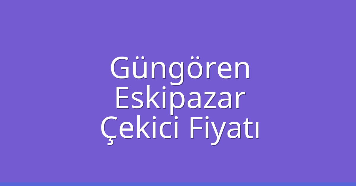 Güngören – Eskipazar Çekici Fiyatı