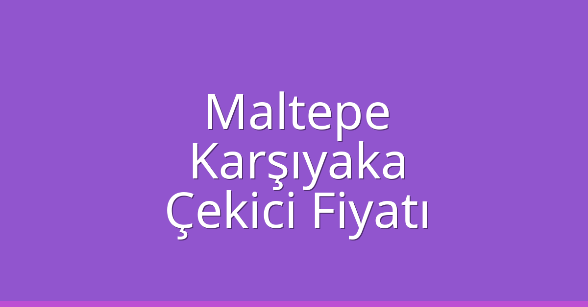 Maltepe – Karşıyaka Çekici Fiyatı