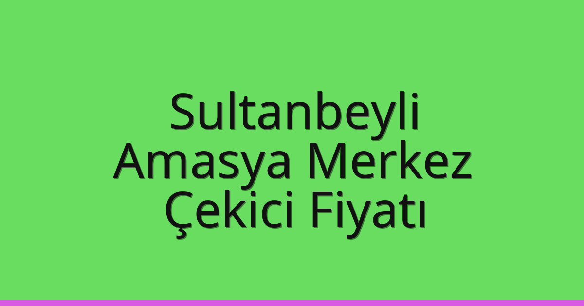 Sultanbeyli – Amasya Merkez Çekici Fiyatı Sultanbeyli – Amasya Merkez Çekici Fiyatı