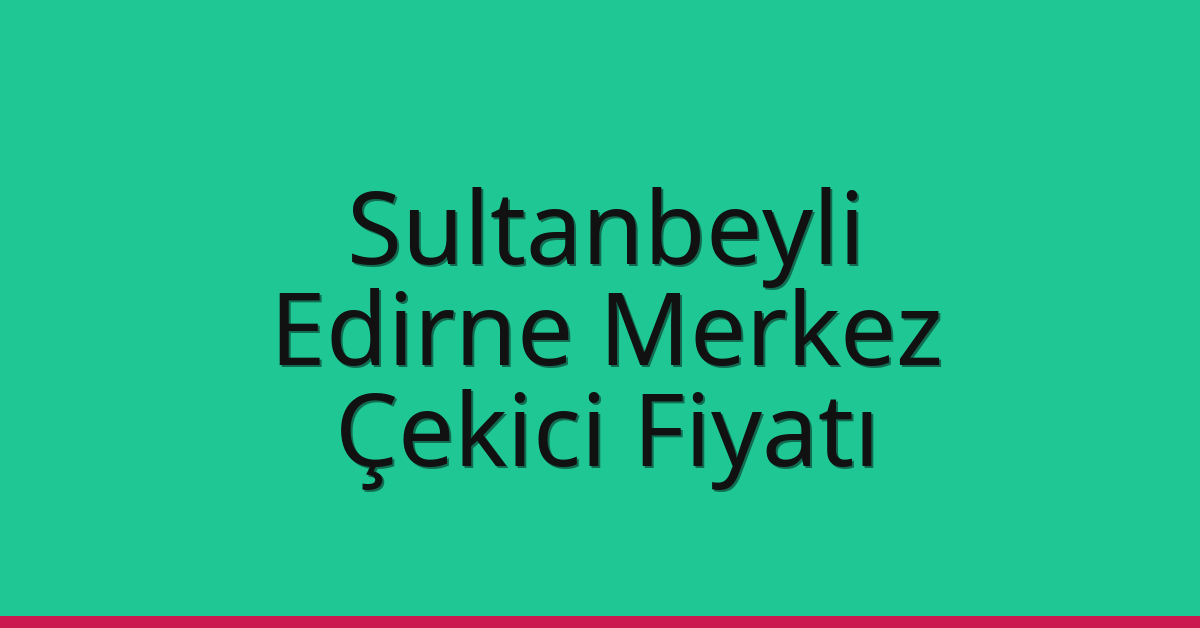 Sultanbeyli – Edirne Merkez Çekici Fiyatı Sultanbeyli – Edirne Merkez Çekici Fiyatı