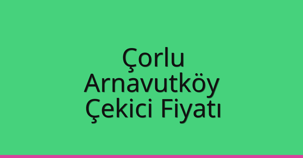 Çorlu – Arnavutköy Çekici Fiyatı