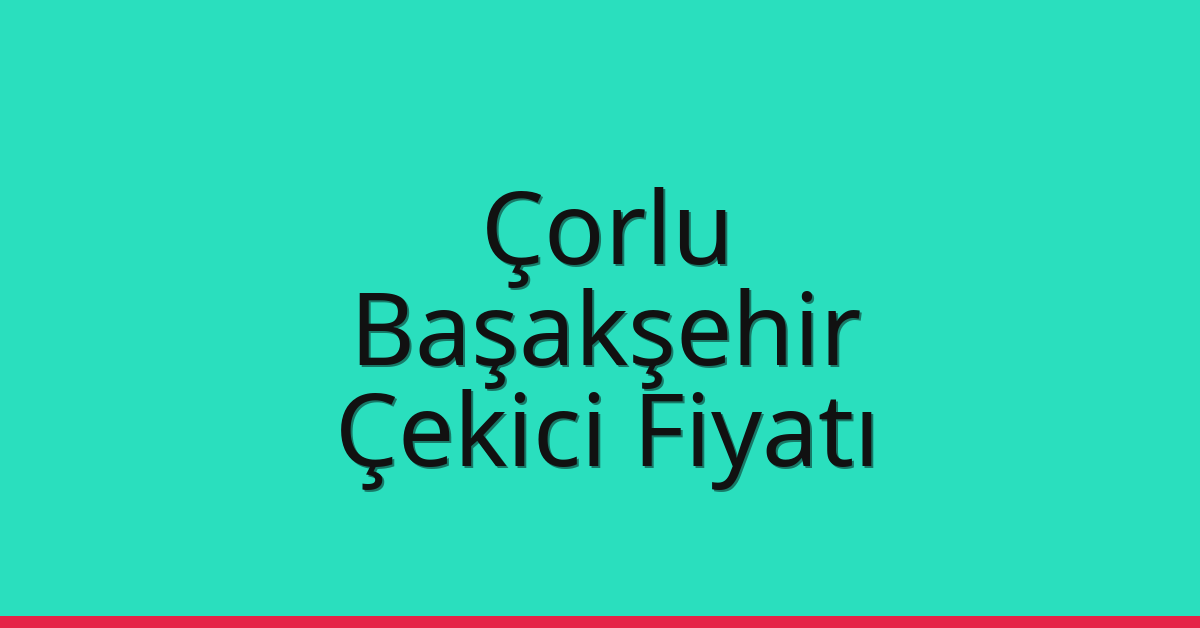 Çorlu – Başakşehir Çekici Fiyatı