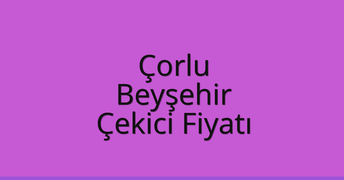 Çorlu – Beyşehir Çekici Fiyatı