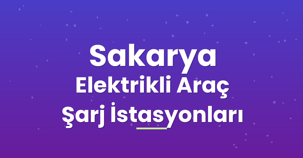Sakarya Elektrikli Araç Şarj İstasyonları Sakarya Elektrikli Araç Şarj İstasyonları