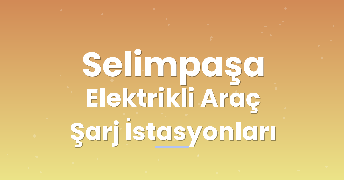Selimpaşa Elektrikli Araç Şarj İstasyonları Selimpaşa Elektrikli Araç Şarj İstasyonları