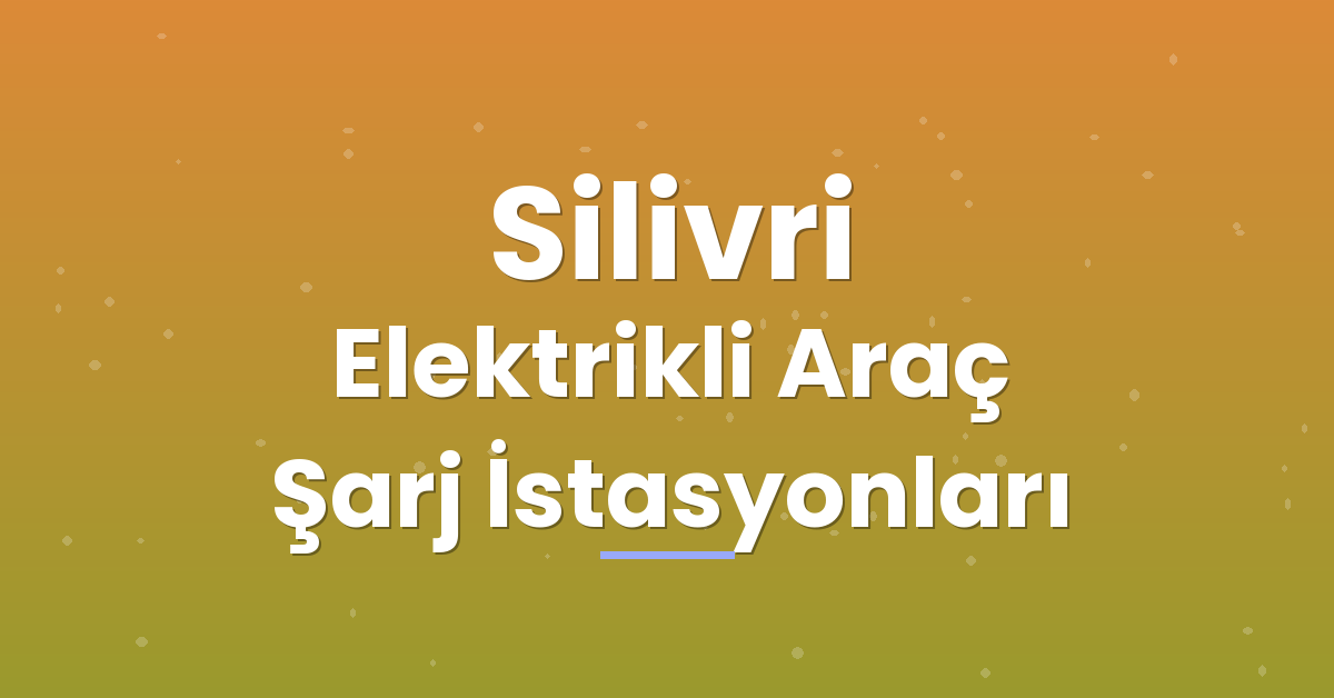 Silivri Elektrikli Araç Şarj İstasyonları