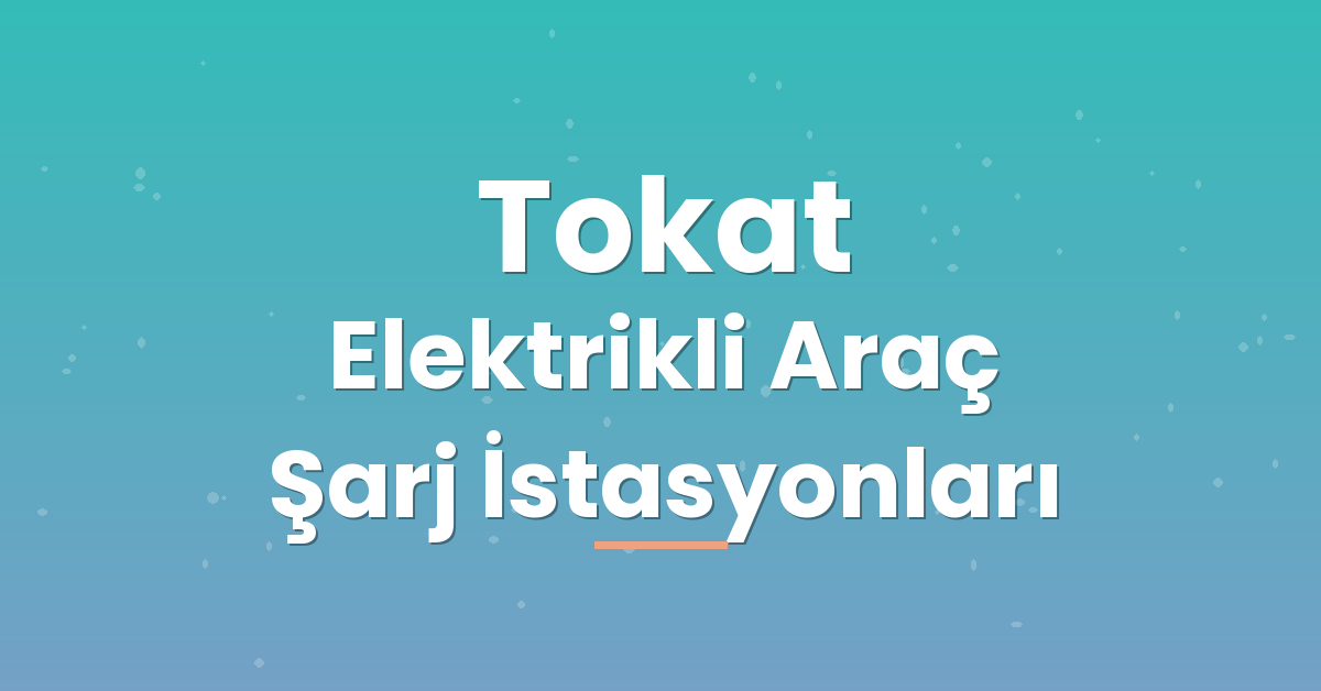 Tokat Elektrikli Araç Şarj İstasyonları Tokat Elektrikli Araç Şarj İstasyonları