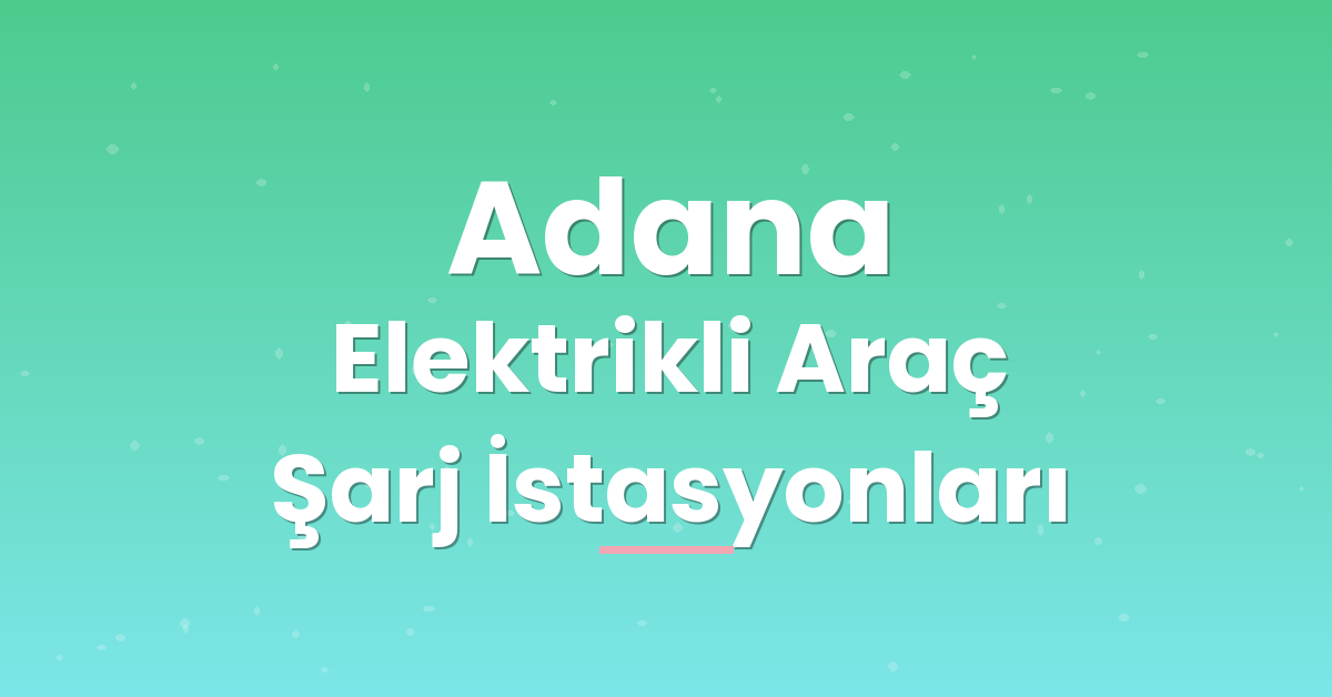 Adana Elektrikli Araç Şarj İstasyonları Adana Elektrikli Araç Şarj İstasyonları