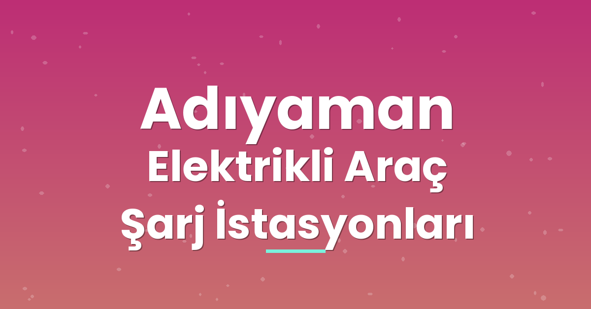 Adıyaman Elektrikli Araç Şarj İstasyonları Adıyaman Elektrikli Araç Şarj İstasyonları