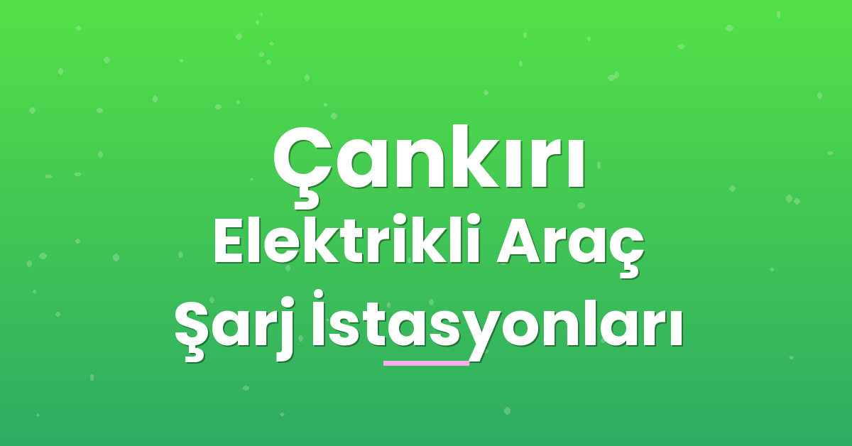 Çankırı Elektrikli Araç Şarj İstasyonları