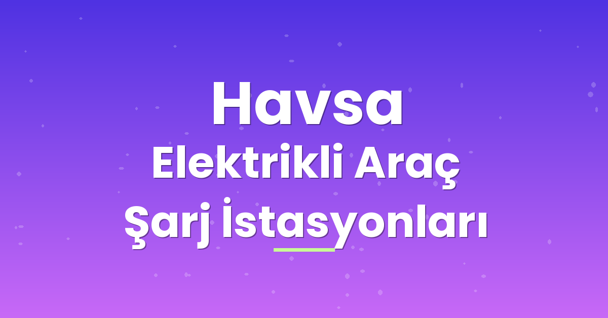 Havsa Elektrikli Araç Şarj İstasyonları Havsa Elektrikli Araç Şarj İstasyonları