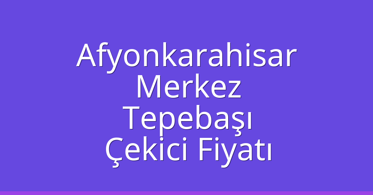 Afyonkarahisar Merkez – Tepebaşı Çekici Fiyatı Afyonkarahisar Merkez – Tepebaşı Çekici Fiyatı