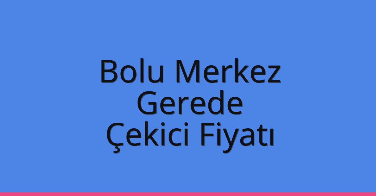 Bolu Merkez – Gerede Çekici Fiyatı Bolu Merkez – Gerede Çekici Fiyatı