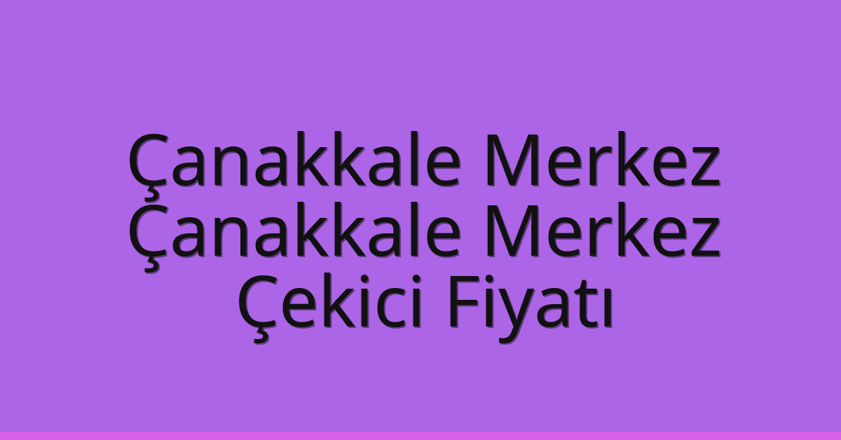 Çanakkale Merkez – Çanakkale Merkez Çekici Fiyatı