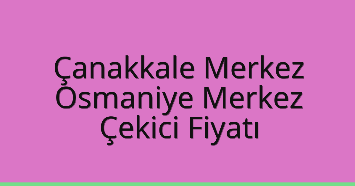 Çanakkale Merkez – Osmaniye Merkez Çekici Fiyatı