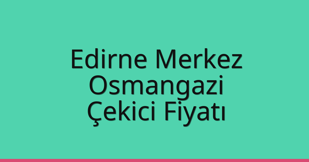 Edirne Merkez – Osmangazi Çekici Fiyatı Edirne Merkez – Osmangazi Çekici Fiyatı