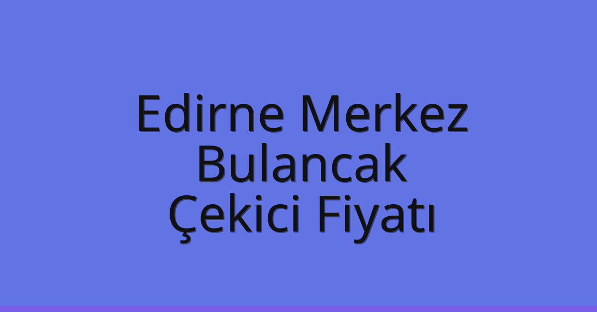Edirne Merkez – Bulancak Çekici Fiyatı