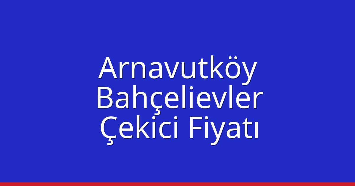 Arnavutköy – Bahçelievler Çekici Fiyatı Arnavutköy – Bahçelievler Çekici Fiyatı