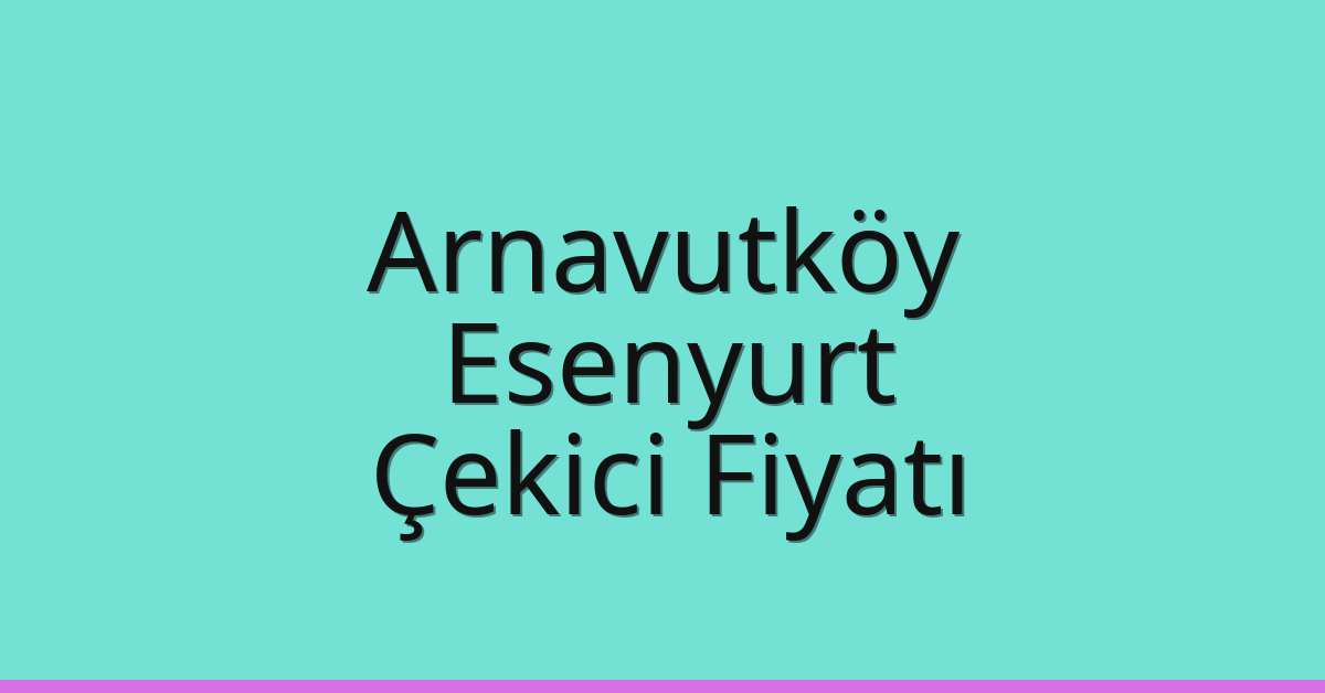 Arnavutköy – Esenyurt Çekici Fiyatı