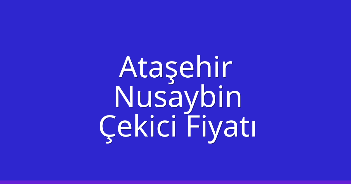 Ataşehir – Nusaybin Çekici Fiyatı Ataşehir – Nusaybin Çekici Fiyatı