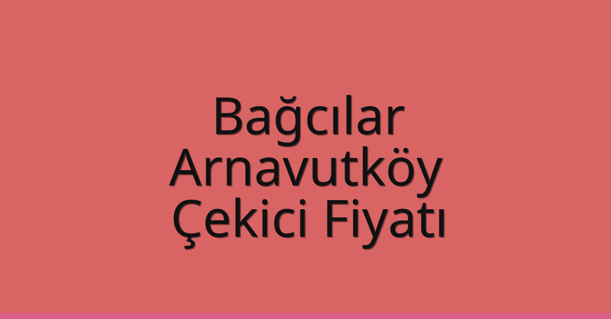 Bağcılar – Arnavutköy Çekici Fiyatı Bağcılar – Arnavutköy Çekici Fiyatı
