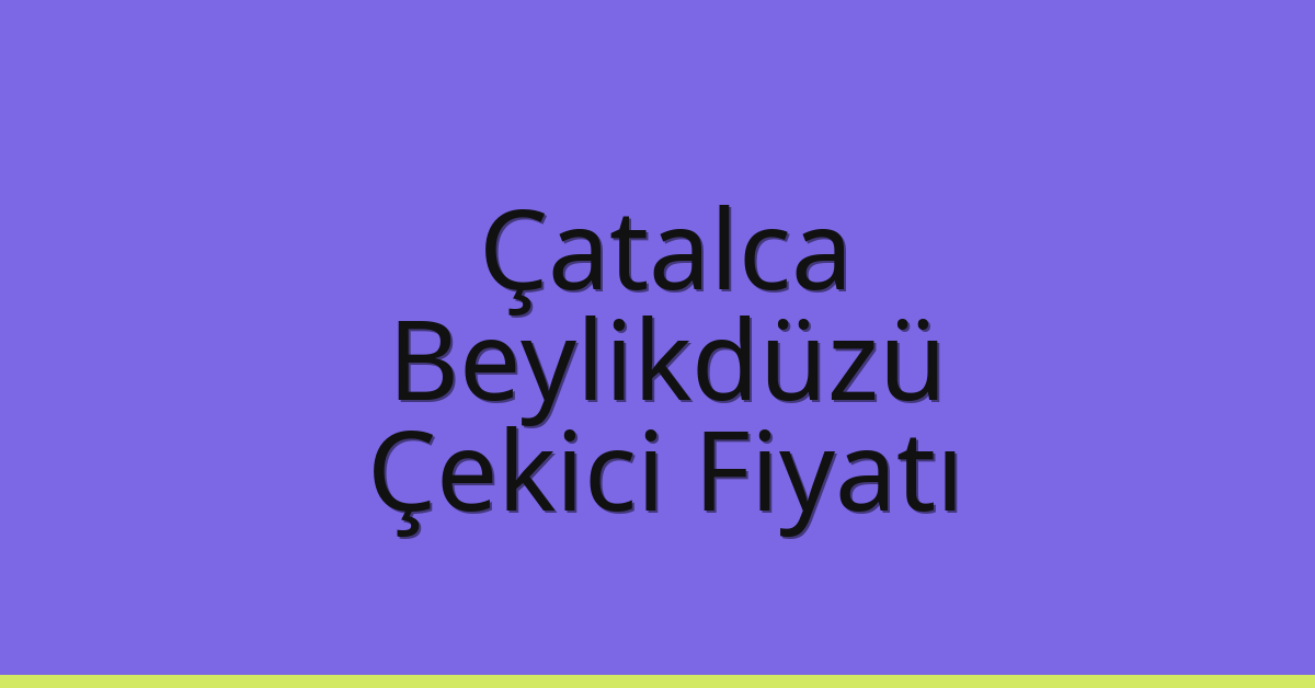 Çatalca – Beylikdüzü Çekici Fiyatı Çatalca – Beylikdüzü Çekici Fiyatı