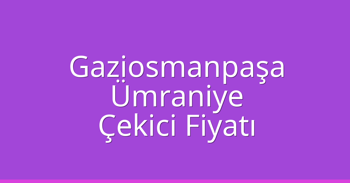 Gaziosmanpaşa – Ümraniye Çekici Fiyatı