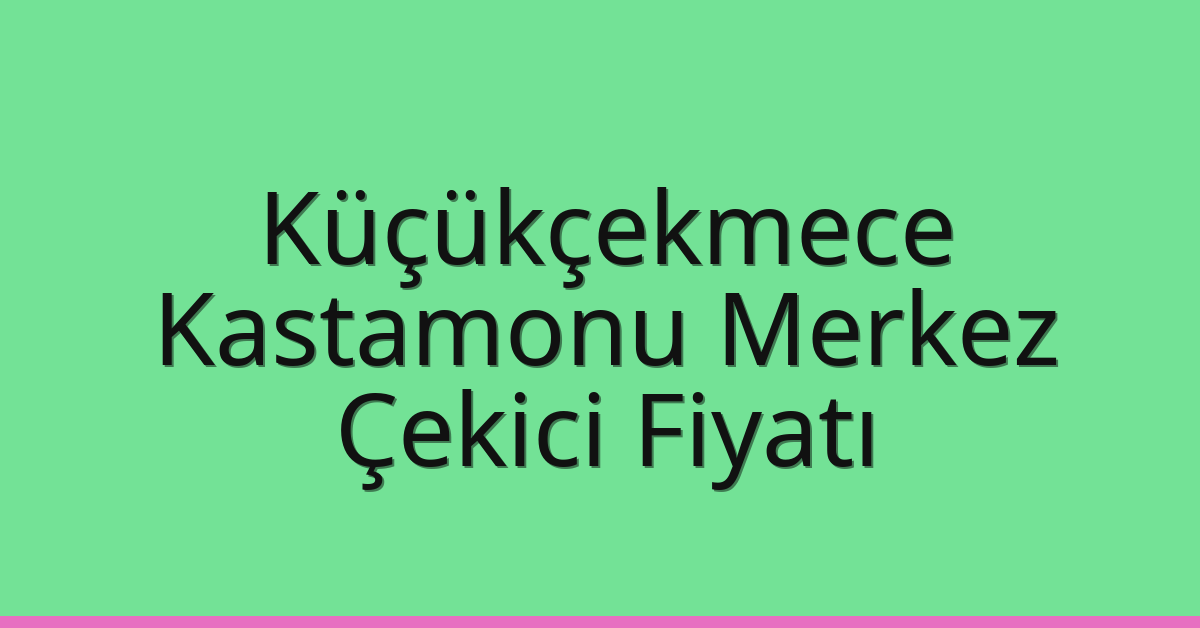 Küçükçekmece – Kastamonu Merkez Çekici Fiyatı