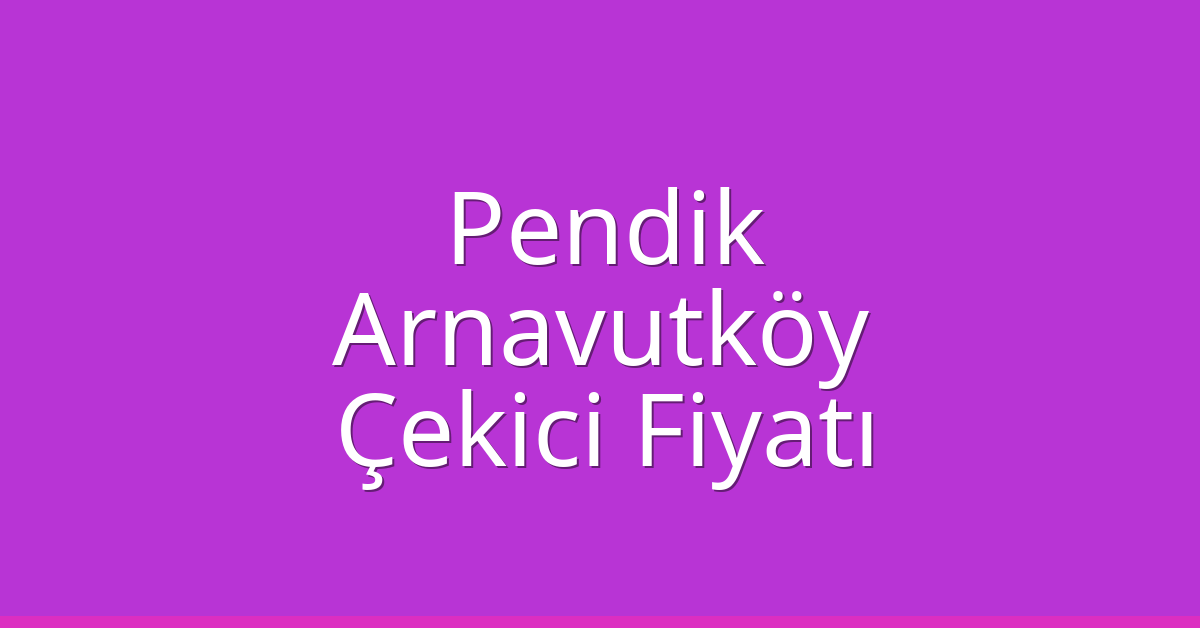 Pendik – Arnavutköy Çekici Fiyatı