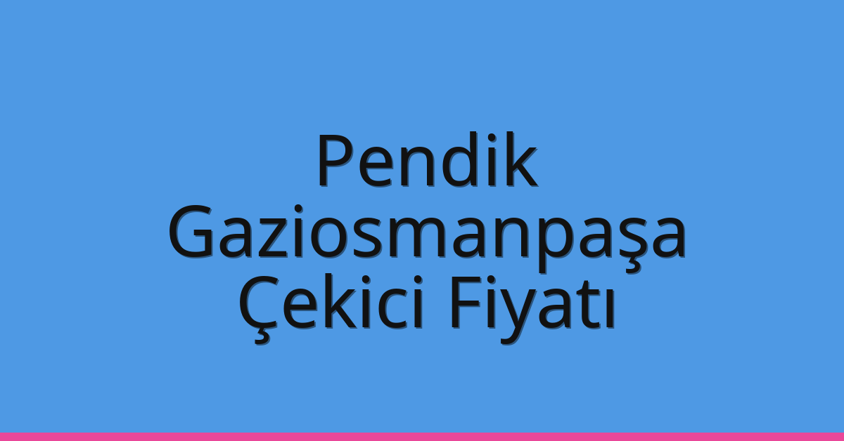 Pendik – Gaziosmanpaşa Çekici Fiyatı