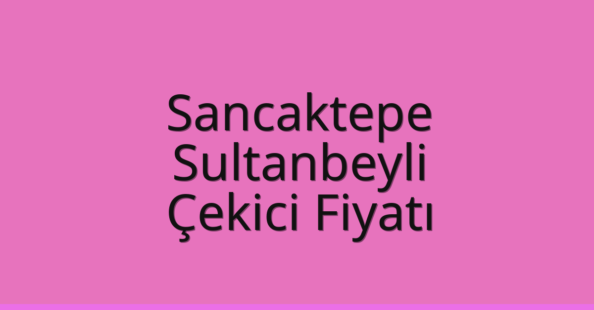 Sancaktepe – Sultanbeyli Çekici Fiyatı