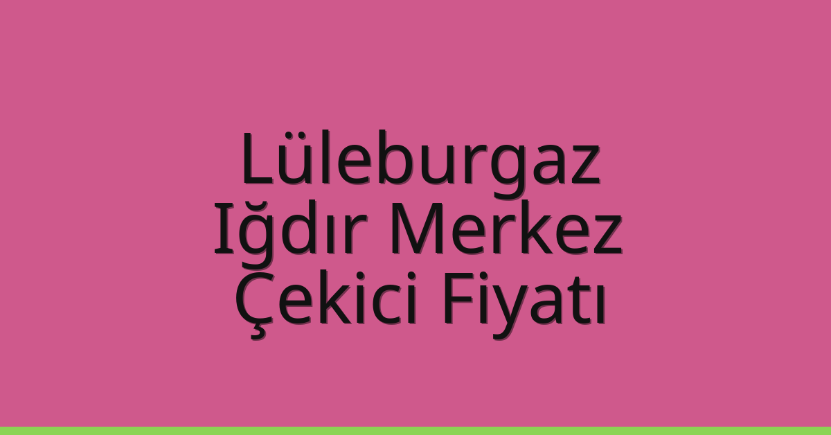 Lüleburgaz – Iğdır Merkez Çekici Fiyatı Lüleburgaz – Iğdır Merkez Çekici Fiyatı